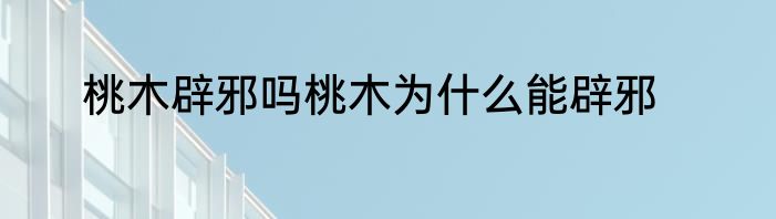 桃木辟邪吗桃木为什么能辟邪