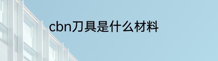 cbn刀具是什么材料