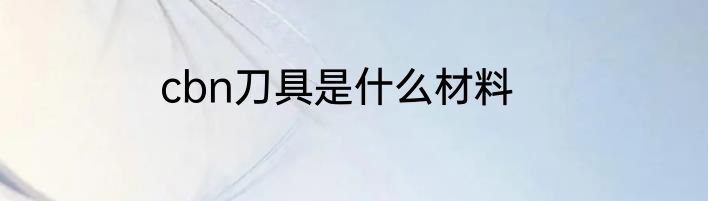 cbn刀具是什么材料