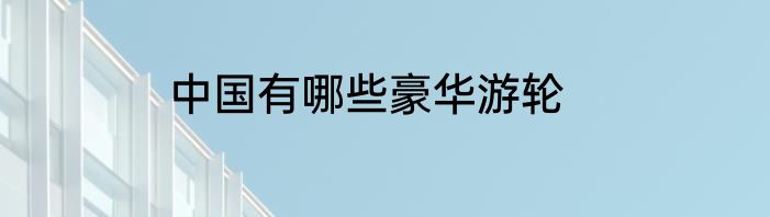 中国有哪些豪华游轮
