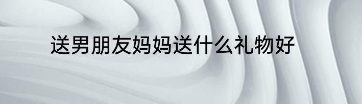 送男朋友妈妈送什么礼物好