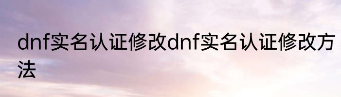 dnf实名认证修改dnf实名认证修改方法