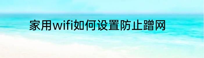 家用wifi如何设置防止蹭网