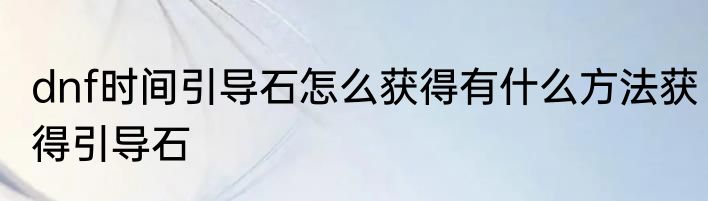 dnf时间引导石怎么获得有什么方法获得引导石