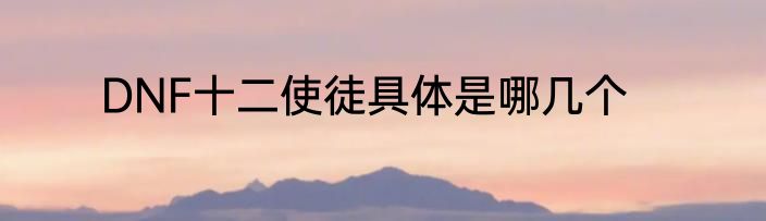 DNF十二使徒具体是哪几个