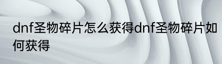 dnf圣物碎片怎么获得dnf圣物碎片如何获得