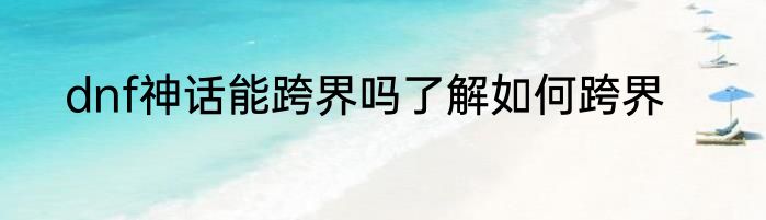 dnf神话能跨界吗了解如何跨界