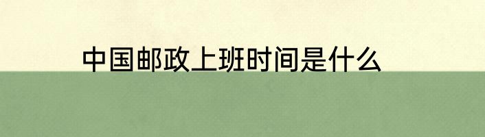 中国邮政上班时间是什么