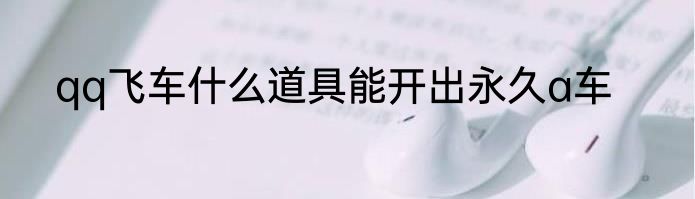 qq飞车什么道具能开出永久a车