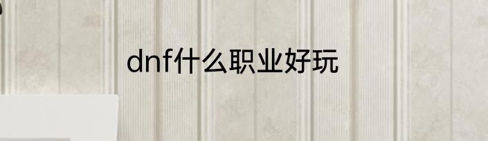 dnf什么职业好玩
