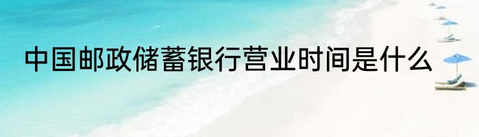 中国邮政储蓄银行营业时间是什么