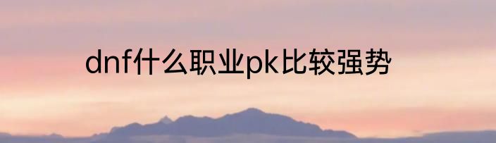 dnf什么职业pk比较强势