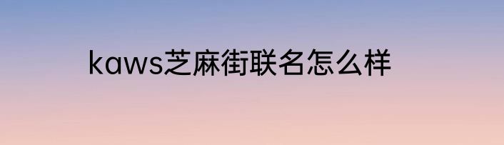 kaws芝麻街联名怎么样