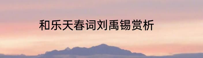 和乐天春词刘禹锡赏析