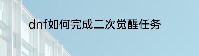 dnf如何完成二次觉醒任务