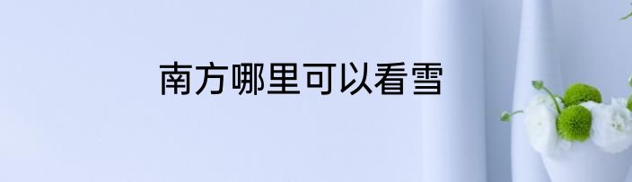 南方哪里可以看雪