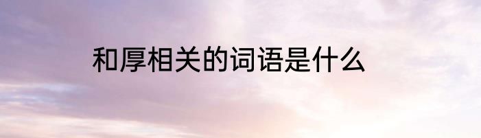 和厚相关的词语是什么