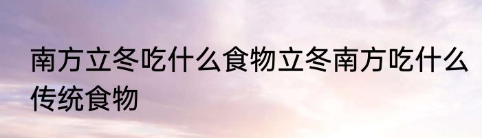 南方立冬吃什么食物立冬南方吃什么传统食物