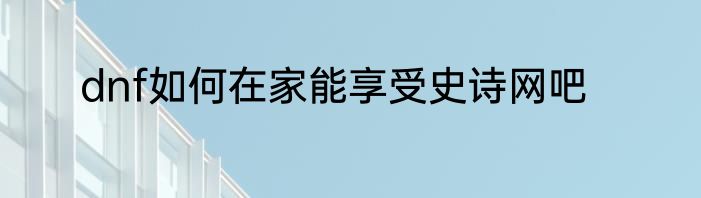 dnf如何在家能享受史诗网吧