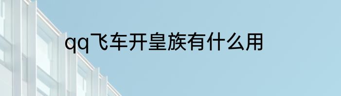 qq飞车开皇族有什么用
