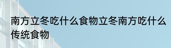 南方立冬吃什么食物立冬南方吃什么传统食物