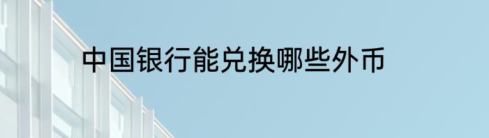 中国银行能兑换哪些外币