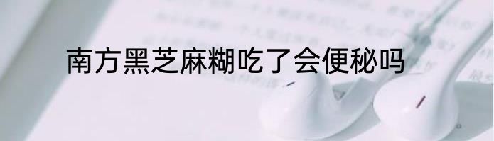 南方黑芝麻糊吃了会便秘吗