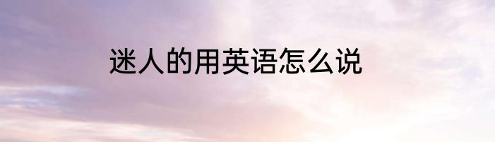 迷人的用英语怎么说