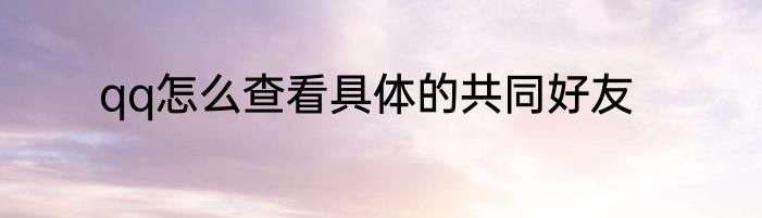 qq怎么查看具体的共同好友