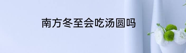 南方冬至会吃汤圆吗