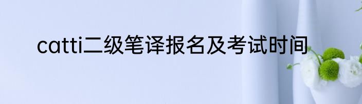 catti二级笔译报名及考试时间