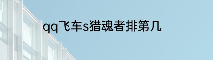 qq飞车s猎魂者排第几