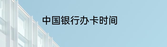 中国银行办卡时间