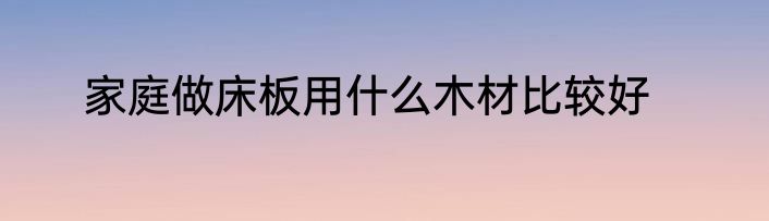 家庭做床板用什么木材比较好