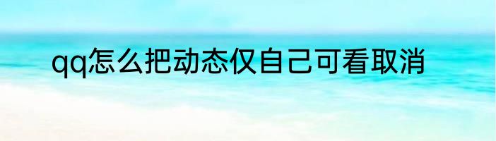 qq怎么把动态仅自己可看取消