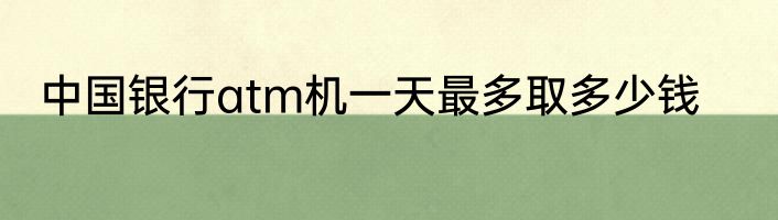 中国银行atm机一天最多取多少钱