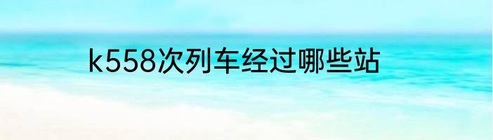 k558次列车经过哪些站