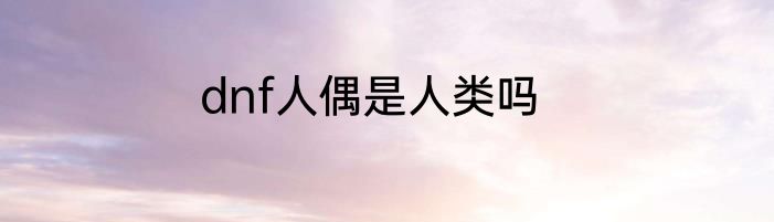 dnf人偶是人类吗
