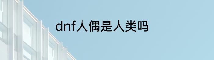 dnf人偶是人类吗