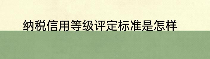 纳税信用等级评定标准是怎样