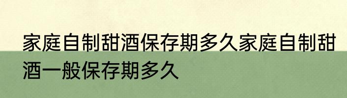 家庭自制甜酒保存期多久家庭自制甜酒一般保存期多久