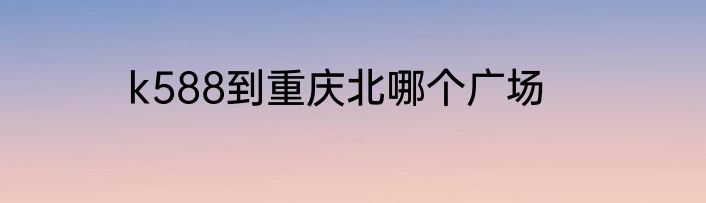 k588到重庆北哪个广场