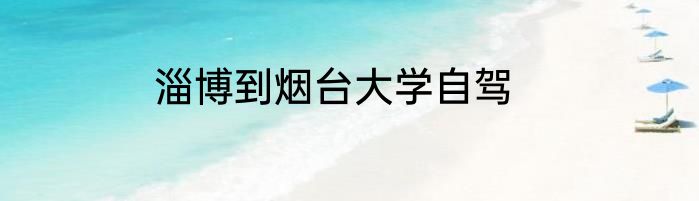 淄博到烟台大学自驾
