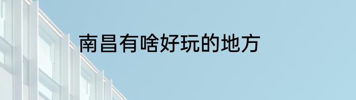 南昌有啥好玩的地方