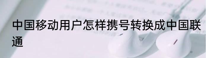 中国移动用户怎样携号转换成中国联通