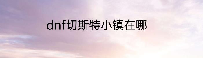 dnf切斯特小镇在哪