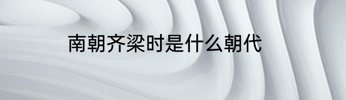 南朝齐梁时是什么朝代