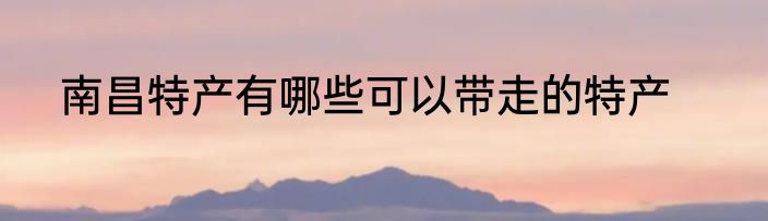 南昌特产有哪些可以带走的特产