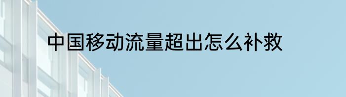 中国移动流量超出怎么补救