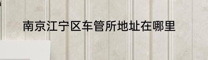 南京江宁区车管所地址在哪里
